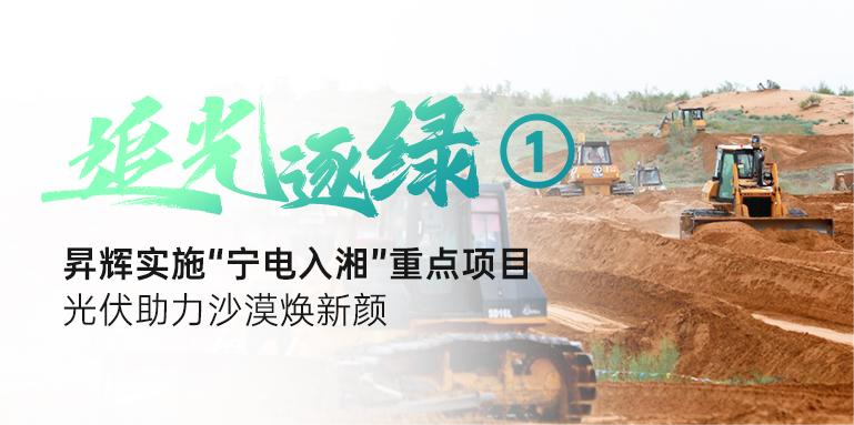 追光逐綠①丨昇輝實施“寧電入湘”重點項目，光伏助力沙漠煥新顏